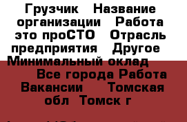 Грузчик › Название организации ­ Работа-это проСТО › Отрасль предприятия ­ Другое › Минимальный оклад ­ 26 000 - Все города Работа » Вакансии   . Томская обл.,Томск г.